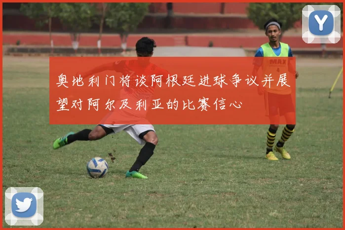 奥地利门将谈阿根廷进球争议并展望对阿尔及利亚的比赛信心