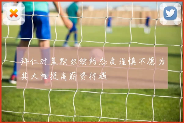 拜仁对莱默尔续约态度谨慎不愿为其大幅提高薪资待遇
