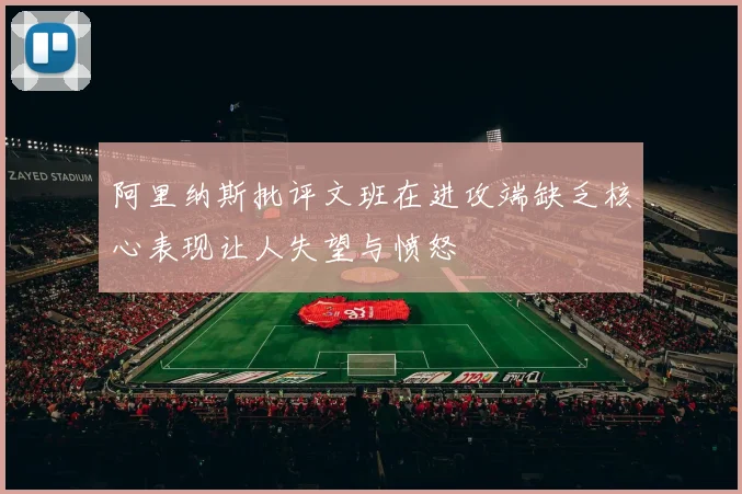 阿里纳斯批评文班在进攻端缺乏核心表现让人失望与愤怒