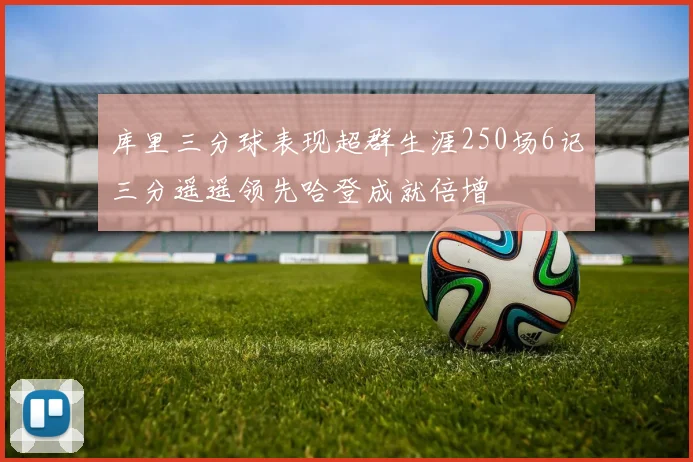 库里三分球表现超群生涯250场6记三分遥遥领先哈登成就倍增