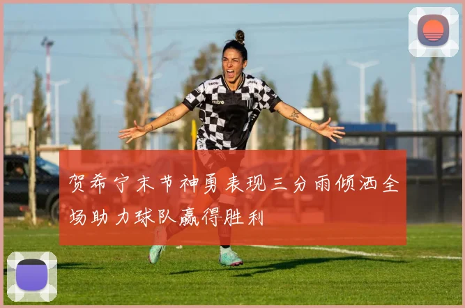 贺希宁末节神勇表现三分雨倾洒全场助力球队赢得胜利