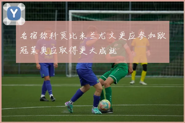 名宿称科莫比米兰尤文更应参加欧冠莱奥应取得更大成就