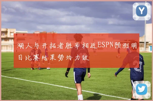 湖人与开拓者胜率相近ESPN预测明日比赛结果势均力敌