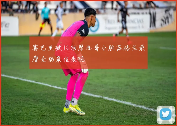 赛巴里破门助摩洛哥小胜苏格兰荣膺全场最佳表现