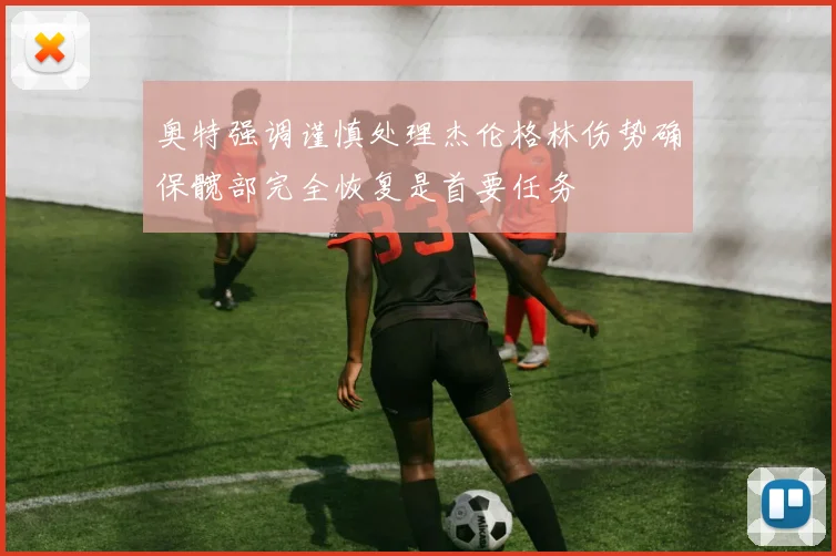 奥特强调谨慎处理杰伦格林伤势确保髋部完全恢复是首要任务