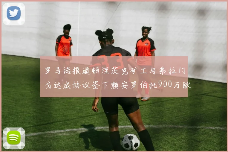 罗马诺报道顿涅茨克矿工与弗拉门戈达成协议签下赖安罗伯托900万欧元