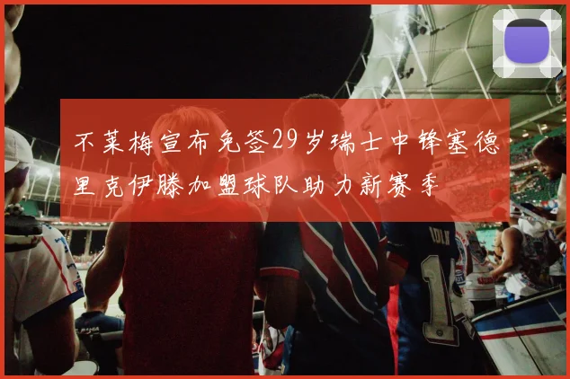 不莱梅宣布免签29岁瑞士中锋塞德里克伊滕加盟球队助力新赛季