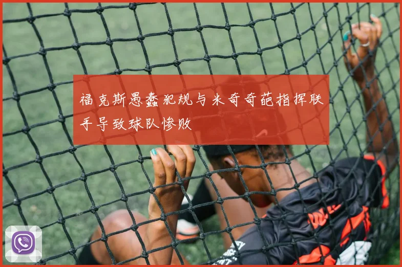 福克斯愚蠢犯规与米奇奇葩指挥联手导致球队惨败