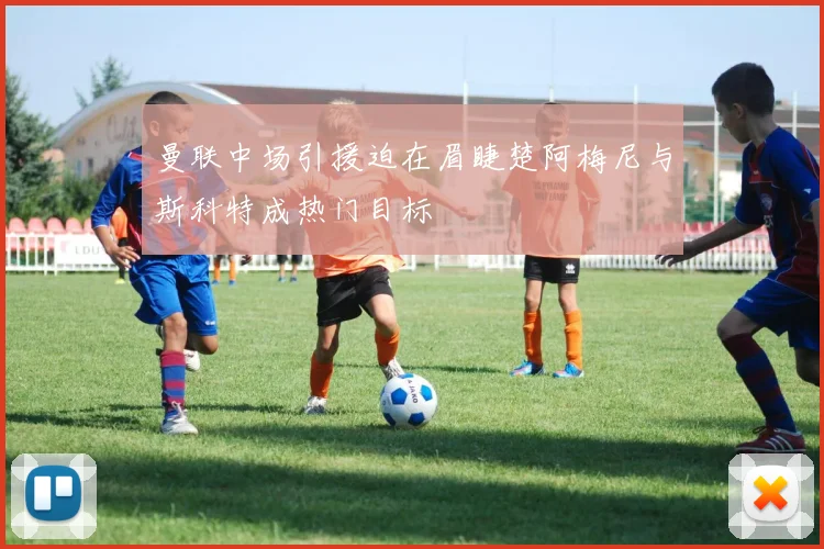曼联中场引援迫在眉睫楚阿梅尼与斯科特成热门目标
