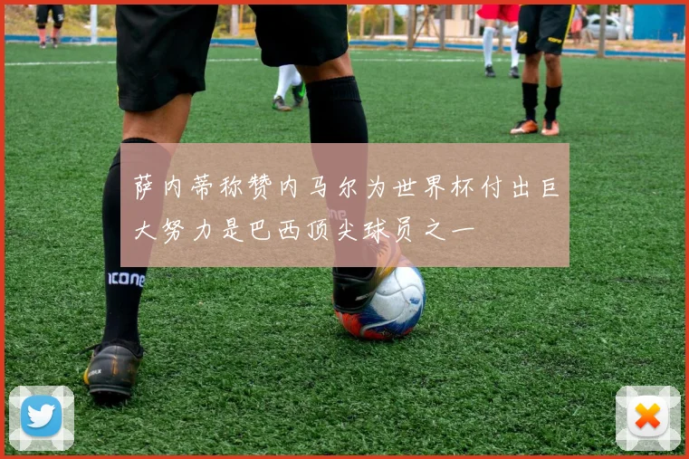 萨内蒂称赞内马尔为世界杯付出巨大努力是巴西顶尖球员之一