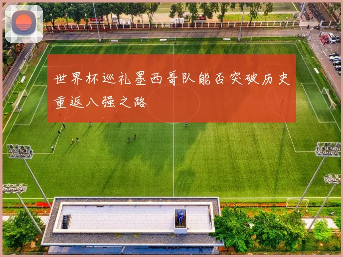 世界杯巡礼墨西哥队能否突破历史重返八强之路