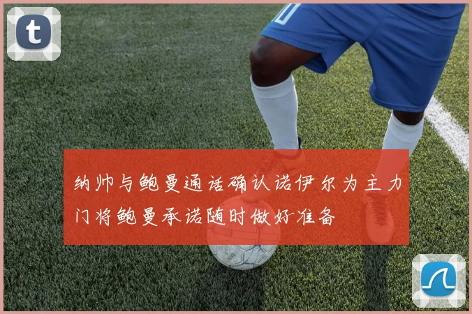 纳帅与鲍曼通话确认诺伊尔为主力门将鲍曼承诺随时做好准备