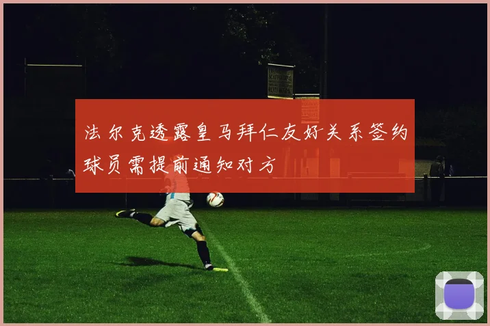 法尔克透露皇马拜仁友好关系签约球员需提前通知对方